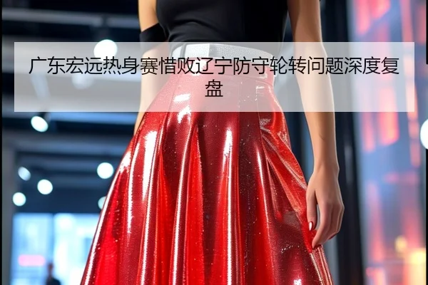 广东宏远热身赛惜败辽宁防守轮转问题深度复盘