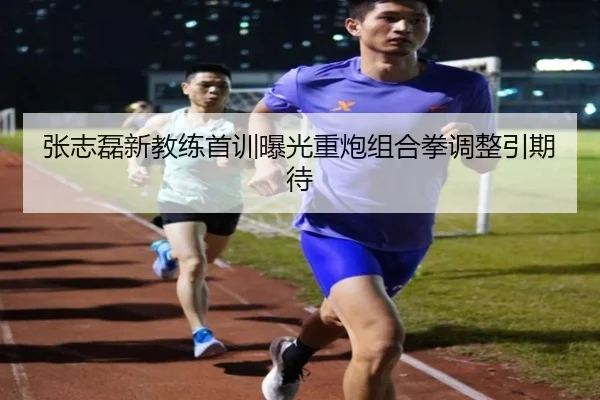 张志磊新教练首训曝光重炮组合拳调整引期待